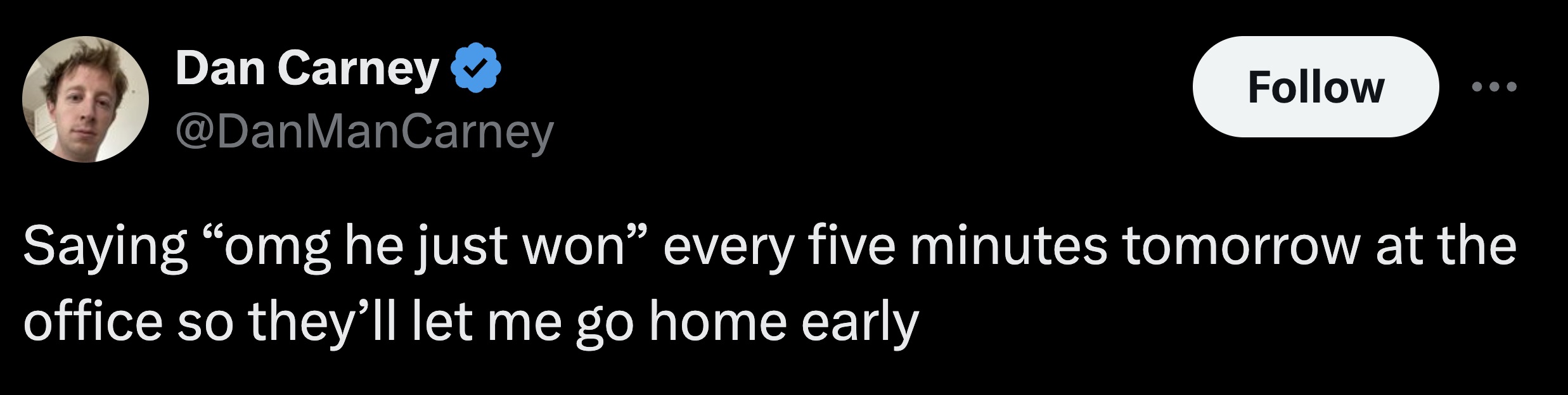 parallel - Dan Carney Saying "omg he just won" every five minutes tomorrow at the office so they'll let me go home early